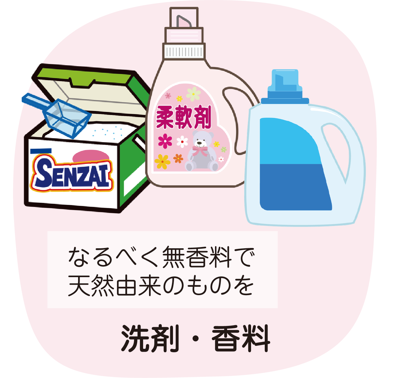 洗剤・香料
なるべく無香料で天然由来のものを