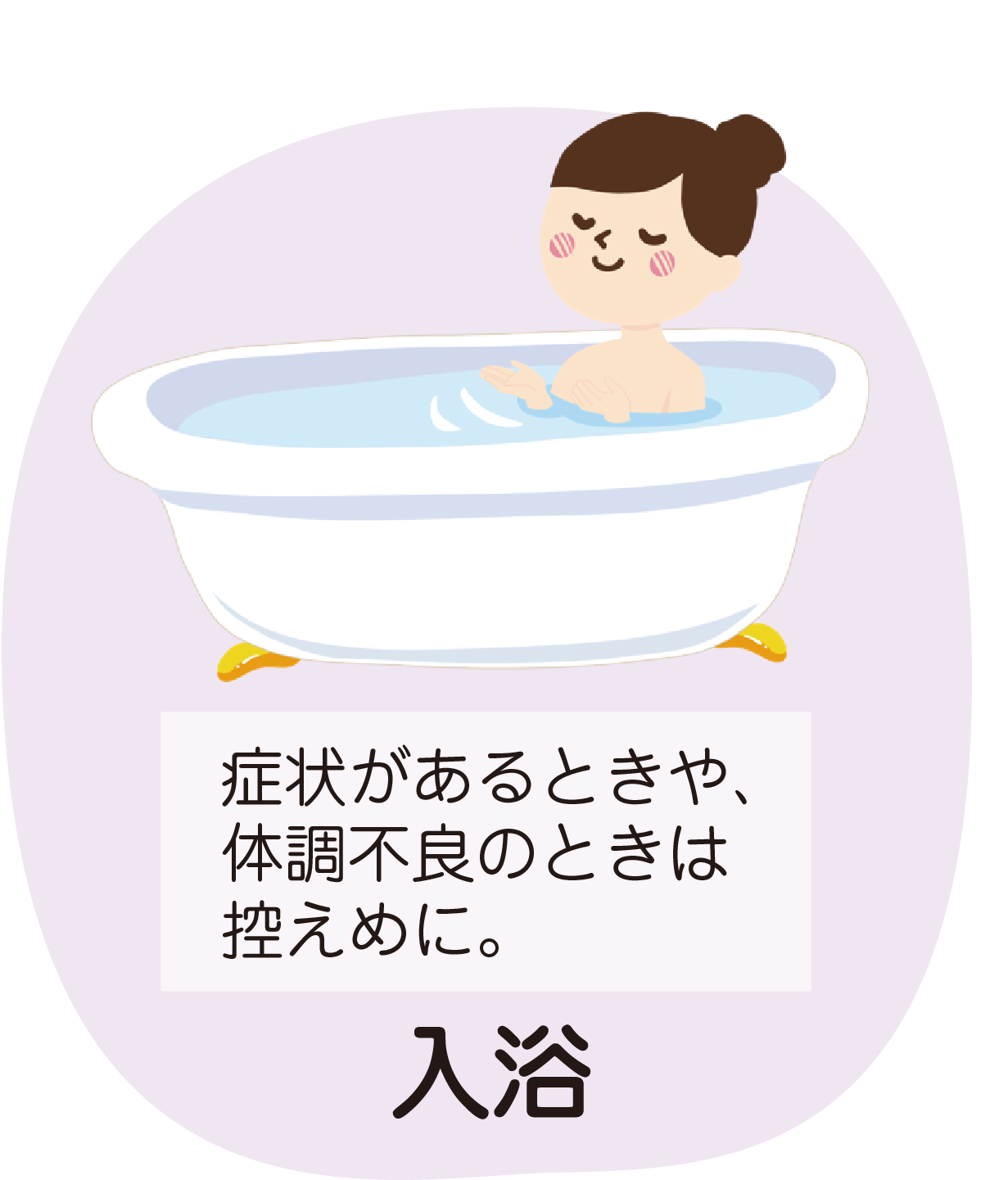 入浴
症状があるときや、体調不良のときは控えめに。