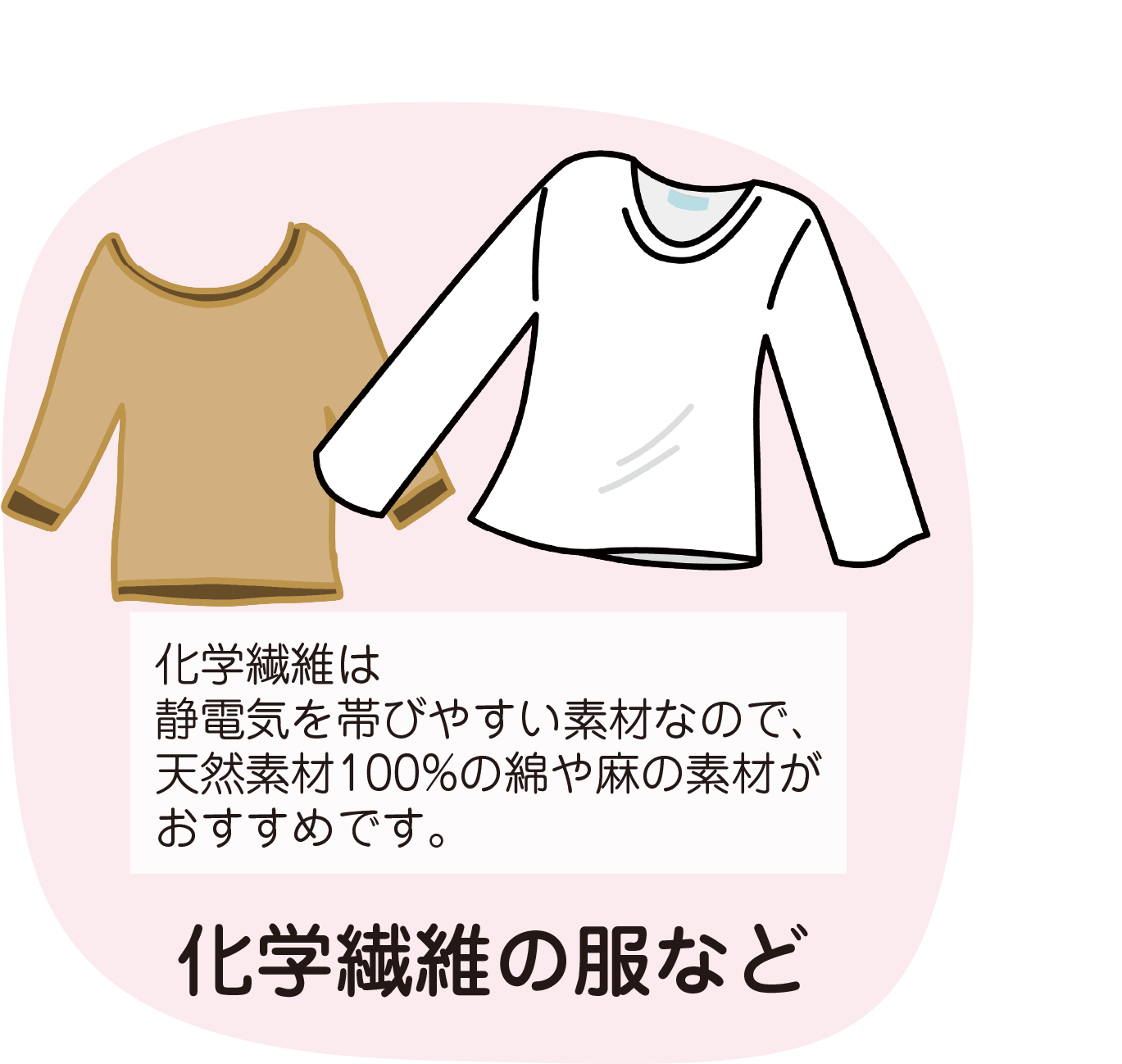 化学繊維の服など
化学繊維は静電気を帯びやすい素材なので、天然素材100%の綿や麻の素材がおすすめです。